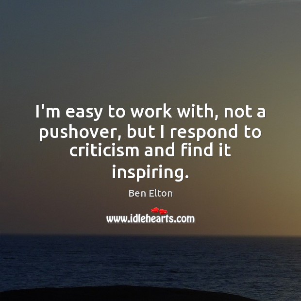 I’m easy to work with, not a pushover, but I respond to criticism and find it inspiring. Ben Elton Picture Quote