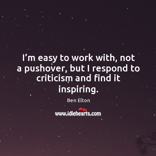 I’m easy to work with, not a pushover, but I respond to criticism and find it inspiring. Image