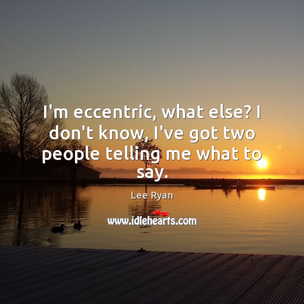 I’m eccentric, what else? I don’t know, I’ve got two people telling me what to say. Image