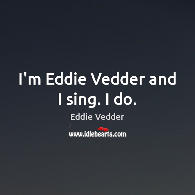 I’m Eddie Vedder and I sing. I do. Eddie Vedder Picture Quote