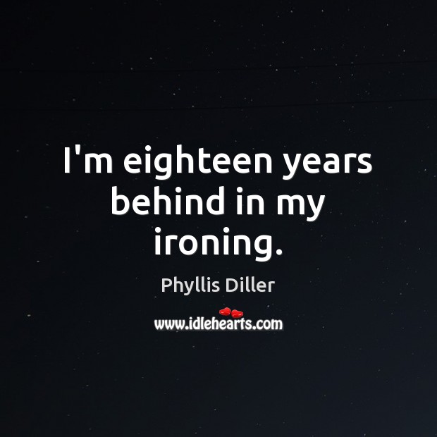 I’m eighteen years behind in my ironing. Phyllis Diller Picture Quote