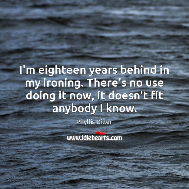 I’m eighteen years behind in my ironing. There’s no use doing it Phyllis Diller Picture Quote