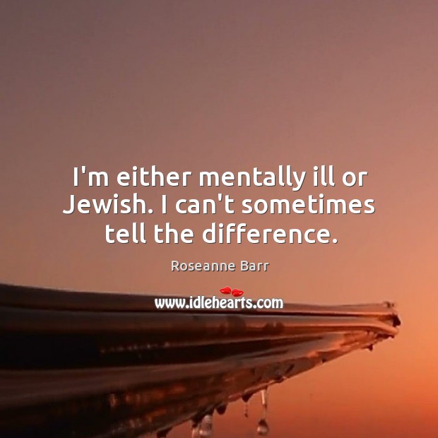 I’m either mentally ill or Jewish. I can’t sometimes tell the difference. Roseanne Barr Picture Quote