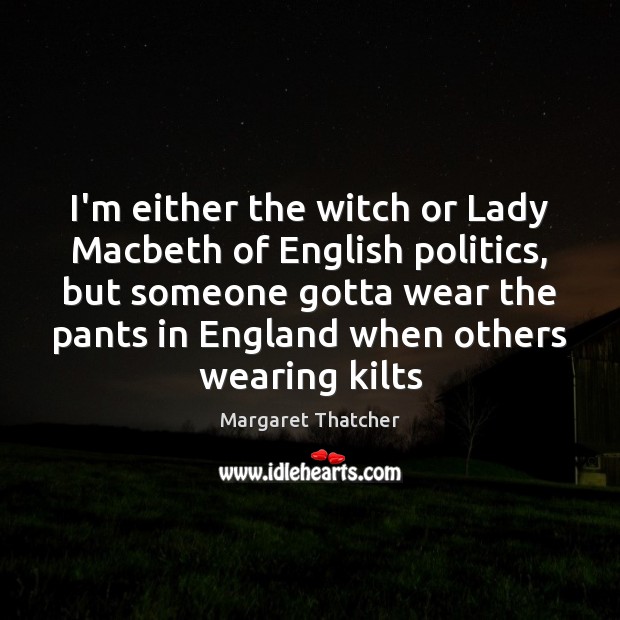 I’m either the witch or Lady Macbeth of English politics, but someone Margaret Thatcher Picture Quote