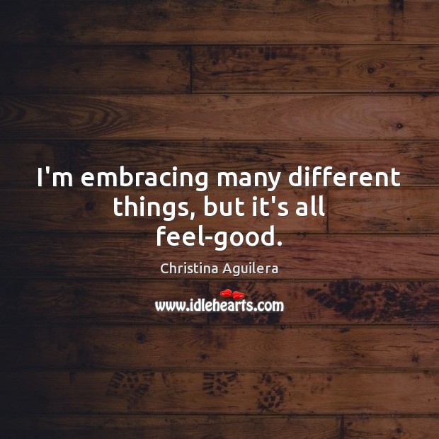 I’m embracing many different things, but it’s all feel-good. Christina Aguilera Picture Quote