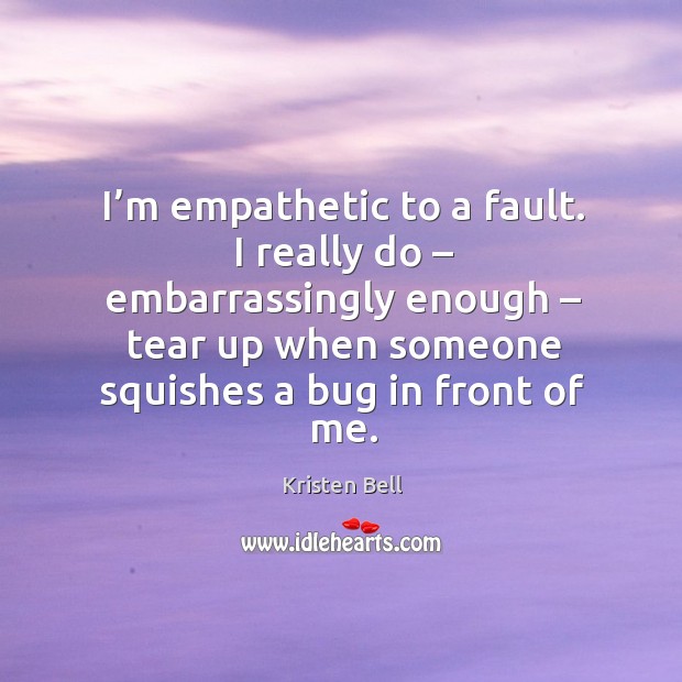 I’m empathetic to a fault. I really do – embarrassingly enough – tear up when someone squishes a bug in front of me. Kristen Bell Picture Quote