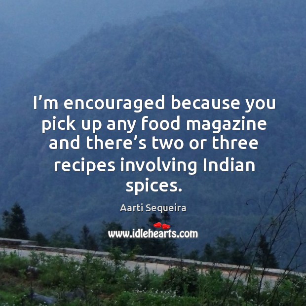 I’m encouraged because you pick up any food magazine and there’s two or three recipes involving indian spices. Aarti Sequeira Picture Quote
