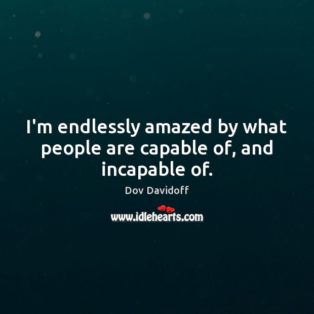 I’m endlessly amazed by what people are capable of, and incapable of. Dov Davidoff Picture Quote