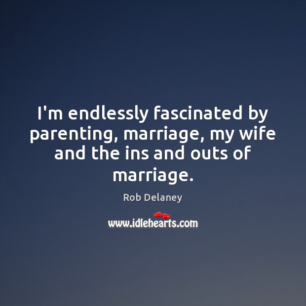 I’m endlessly fascinated by parenting, marriage, my wife and the ins and outs of marriage. Rob Delaney Picture Quote