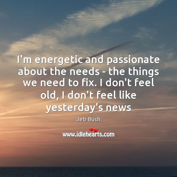 I’m energetic and passionate about the needs – the things we need Jeb Bush Picture Quote