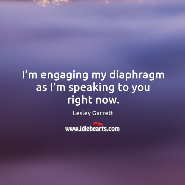 I’m engaging my diaphragm as I’m speaking to you right now. Lesley Garrett Picture Quote