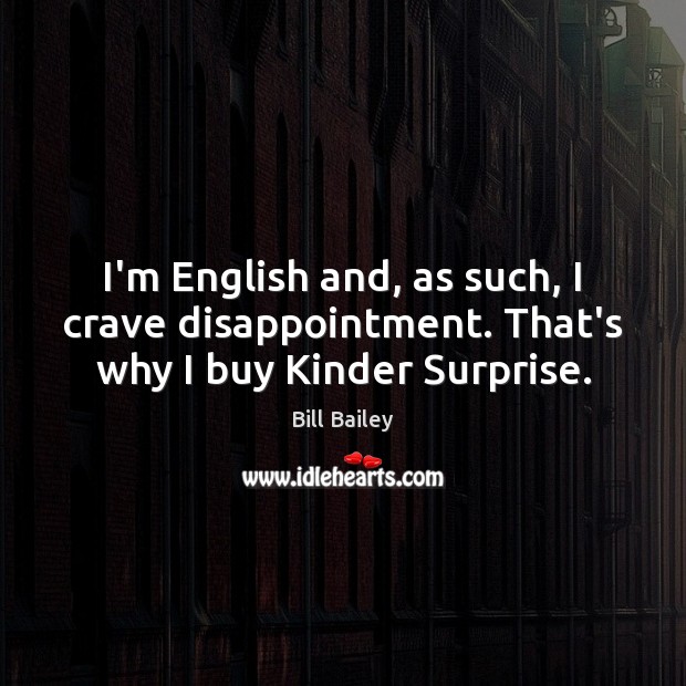 I’m English and, as such, I crave disappointment. That’s why I buy Kinder Surprise. Bill Bailey Picture Quote