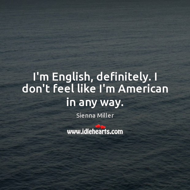 I’m English, definitely. I don’t feel like I’m American in any way. Sienna Miller Picture Quote