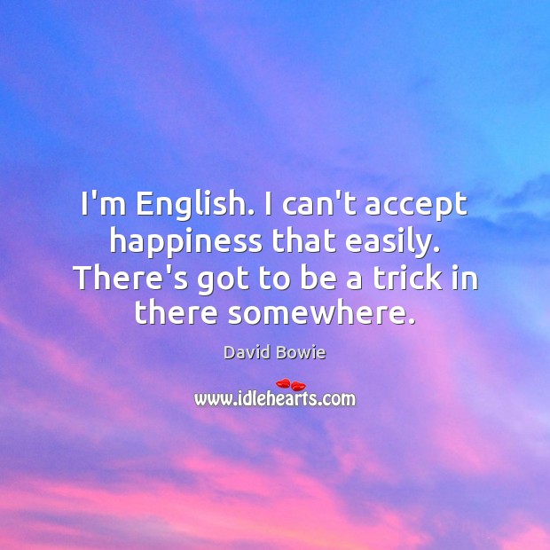I’m English. I can’t accept happiness that easily. There’s got to be David Bowie Picture Quote
