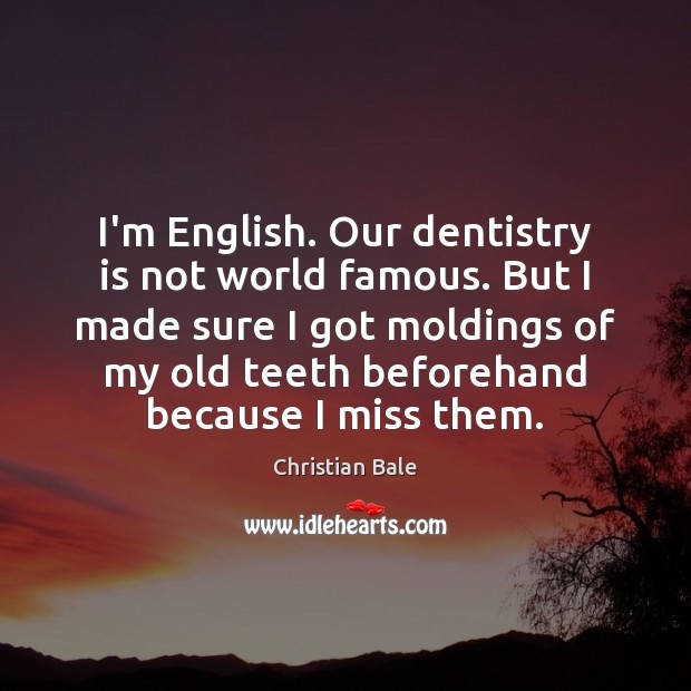 I’m English. Our dentistry is not world famous. But I made sure 