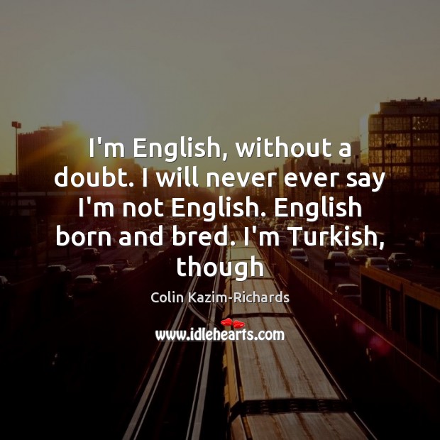 I’m English, without a doubt. I will never ever say I’m not Image