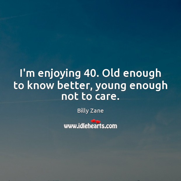I’m enjoying 40. Old enough to know better, young enough not to care. Billy Zane Picture Quote