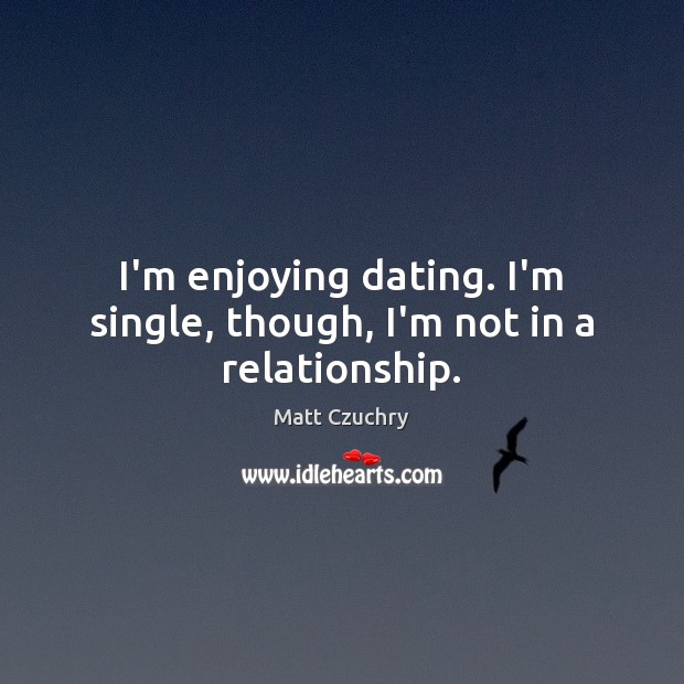 I’m enjoying dating. I’m single, though, I’m not in a relationship. Image