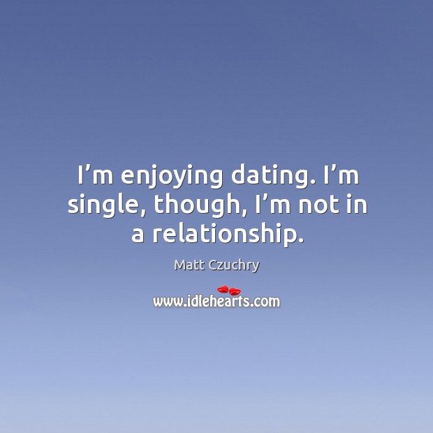 I’m enjoying dating. I’m single, though, I’m not in a relationship. Image