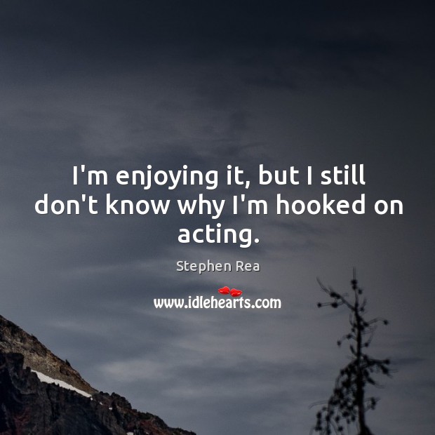 I’m enjoying it, but I still don’t know why I’m hooked on acting. Stephen Rea Picture Quote