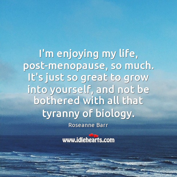 I’m enjoying my life, post-menopause, so much. It’s just so great to Roseanne Barr Picture Quote
