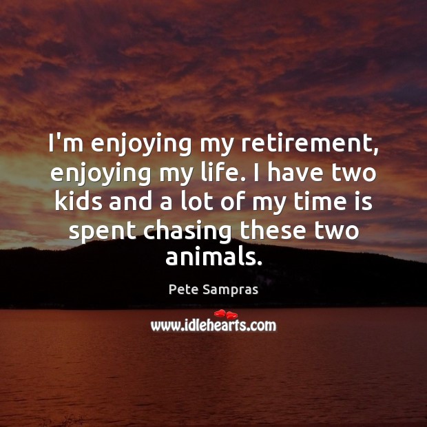 I’m enjoying my retirement, enjoying my life. I have two kids and Pete Sampras Picture Quote