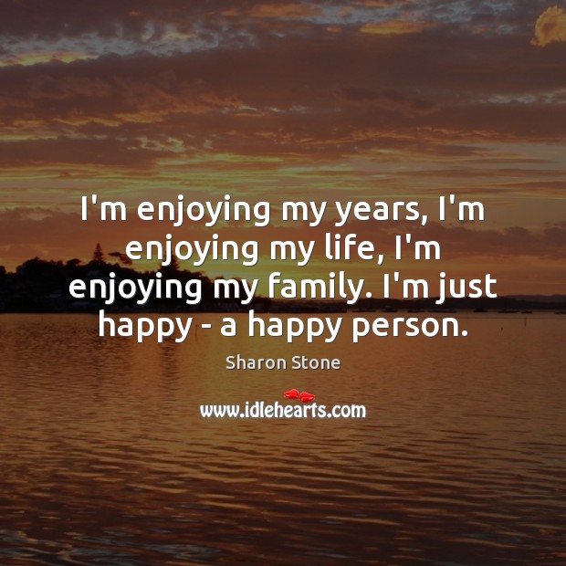 I’m enjoying my years, I’m enjoying my life, I’m enjoying my family. Sharon Stone Picture Quote