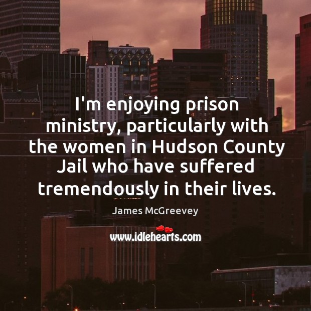 I’m enjoying prison ministry, particularly with the women in Hudson County Jail James McGreevey Picture Quote