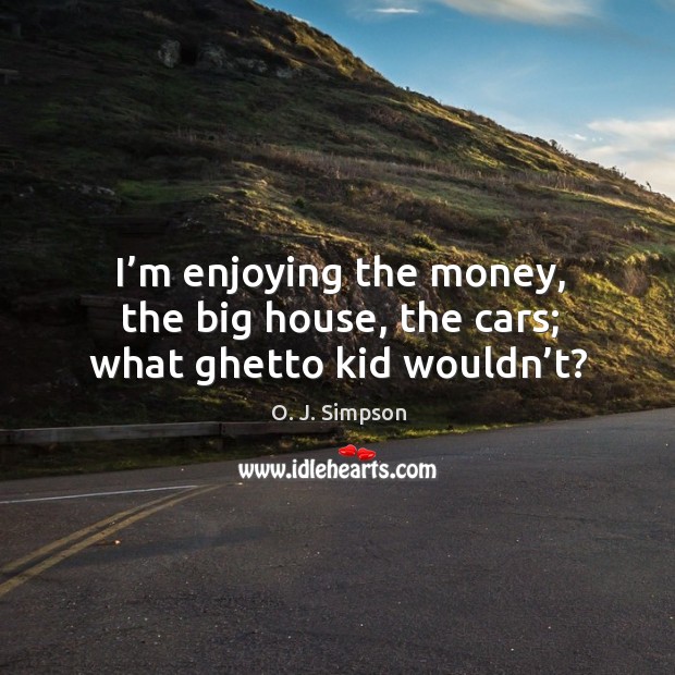 I’m enjoying the money, the big house, the cars; what ghetto kid wouldn’t? O. J. Simpson Picture Quote