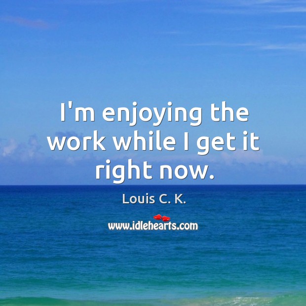 I’m enjoying the work while I get it right now. Louis C. K. Picture Quote