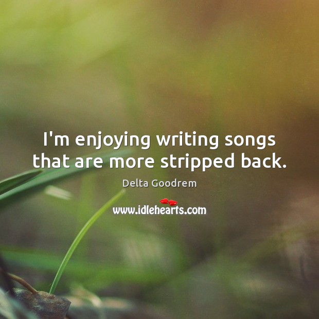 I’m enjoying writing songs that are more stripped back. Delta Goodrem Picture Quote