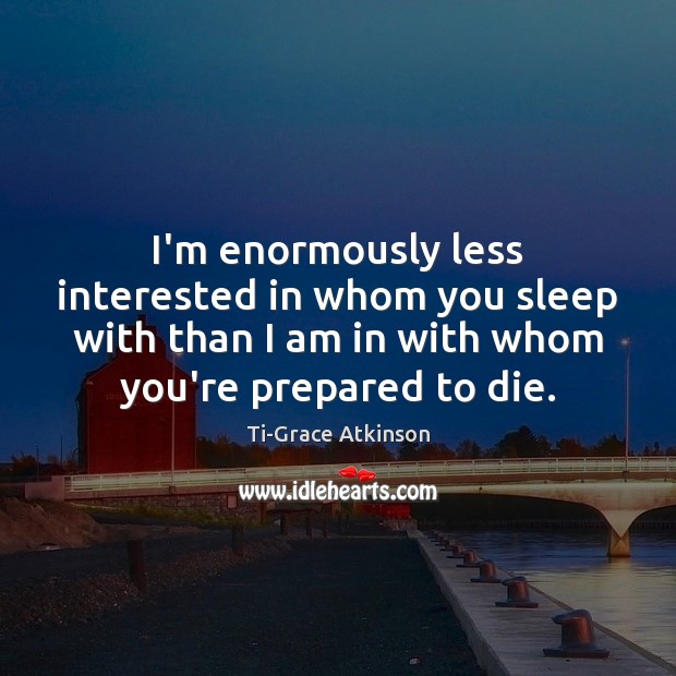 I’m enormously less interested in whom you sleep with than I am Ti-Grace Atkinson Picture Quote