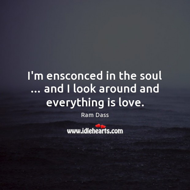 I’m ensconced in the soul … and I look around and everything is love. Ram Dass Picture Quote