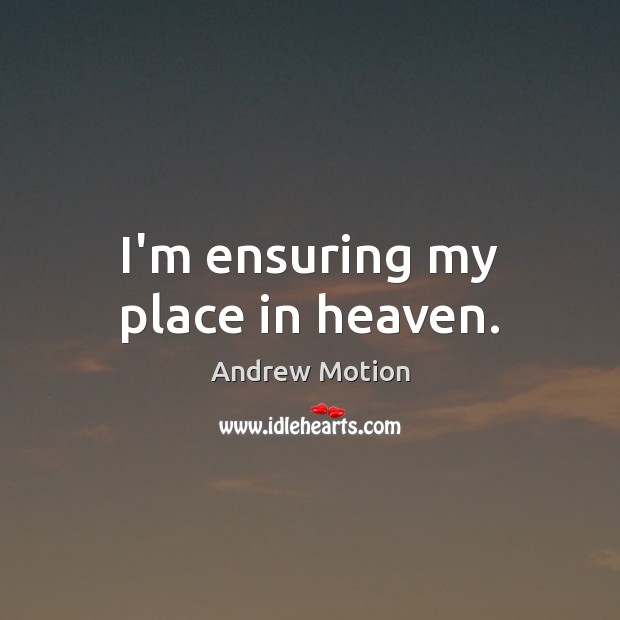 I’m ensuring my place in heaven. Andrew Motion Picture Quote