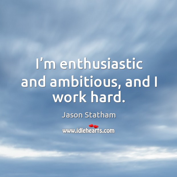 I’m enthusiastic and ambitious, and I work hard. Jason Statham Picture Quote