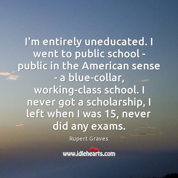 I’m entirely uneducated. I went to public school – public in the Rupert Graves Picture Quote
