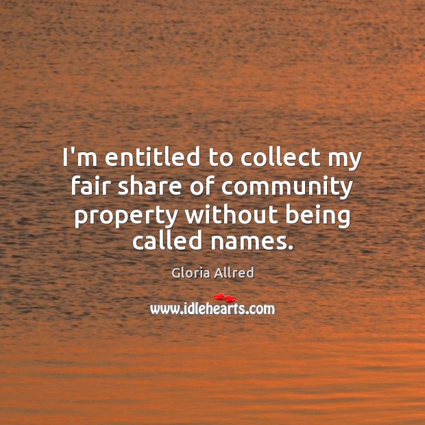 I’m entitled to collect my fair share of community property without being called names. Gloria Allred Picture Quote