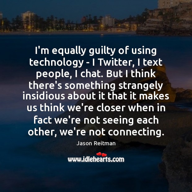 I’m equally guilty of using technology – I Twitter, I text people, Jason Reitman Picture Quote