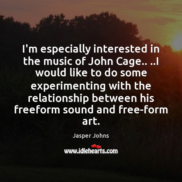 I’m especially interested in the music of John Cage.. ..I would like Jasper Johns Picture Quote