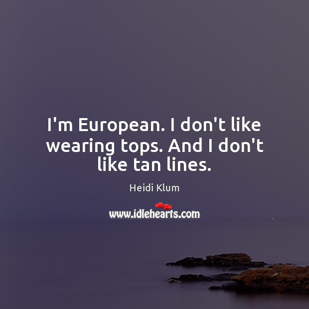 I’m European. I don’t like wearing tops. And I don’t like tan lines. Heidi Klum Picture Quote