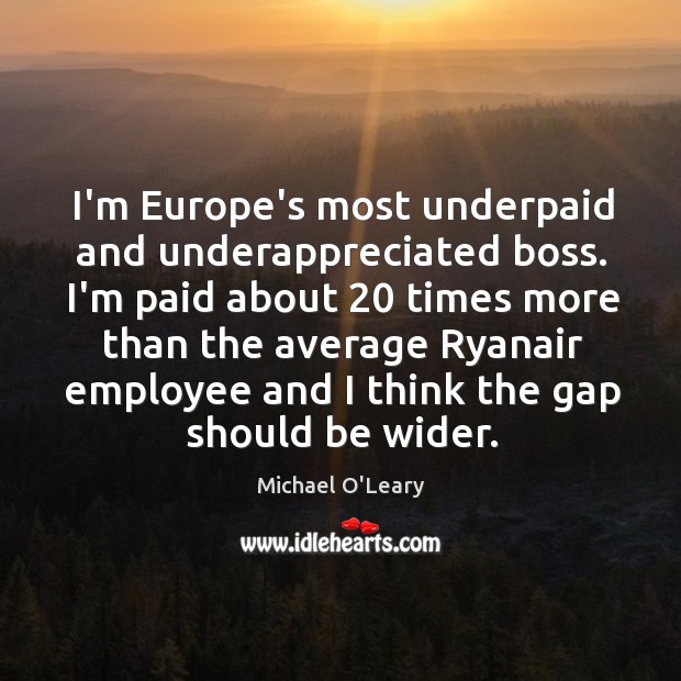 I’m Europe’s most underpaid and underappreciated boss. I’m paid about 20 times more Image