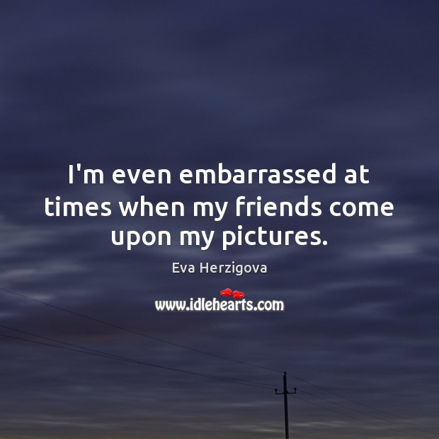 I’m even embarrassed at times when my friends come upon my pictures. Eva Herzigova Picture Quote