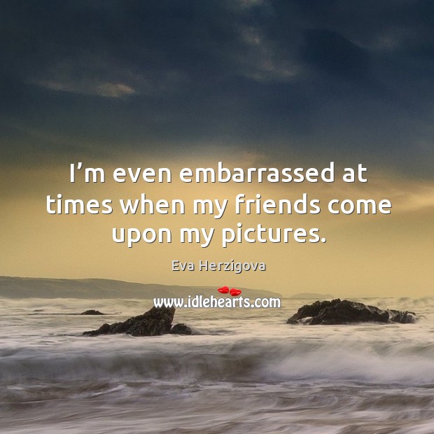I’m even embarrassed at times when my friends come upon my pictures. Eva Herzigova Picture Quote