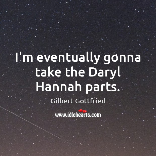 I’m eventually gonna take the Daryl Hannah parts. Gilbert Gottfried Picture Quote