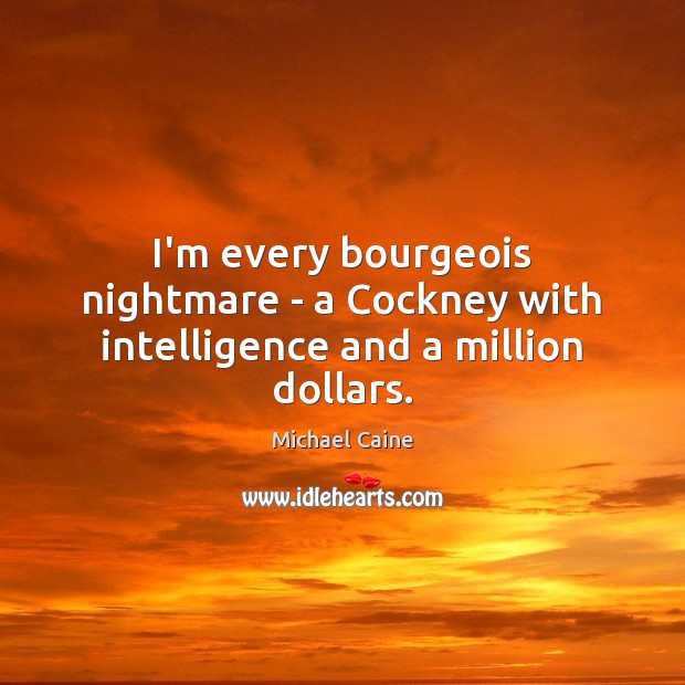 I’m every bourgeois nightmare – a Cockney with intelligence and a million dollars. Michael Caine Picture Quote