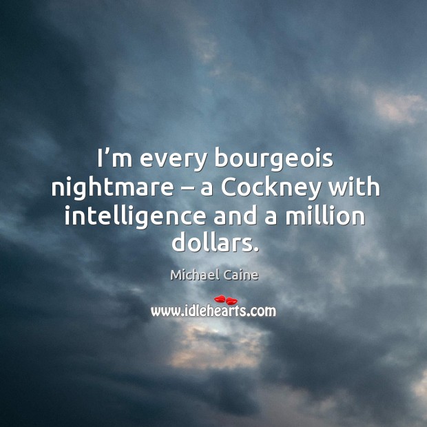 I’m every bourgeois nightmare – a cockney with intelligence and a million dollars. Michael Caine Picture Quote