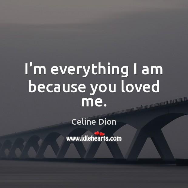 I’m everything I am because you loved me. Celine Dion Picture Quote