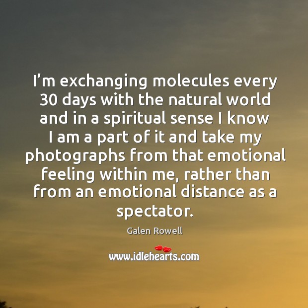 I’m exchanging molecules every 30 days with the natural world and in a spiritual sense I know I am Galen Rowell Picture Quote