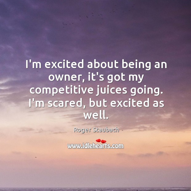 I’m excited about being an owner, it’s got my competitive juices going. Roger Staubach Picture Quote