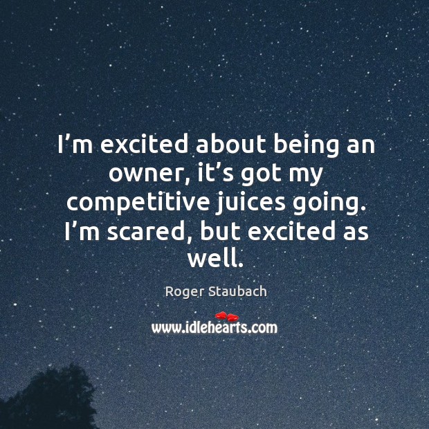 I’m excited about being an owner, it’s got my competitive juices going. I’m scared, but excited as well. Image
